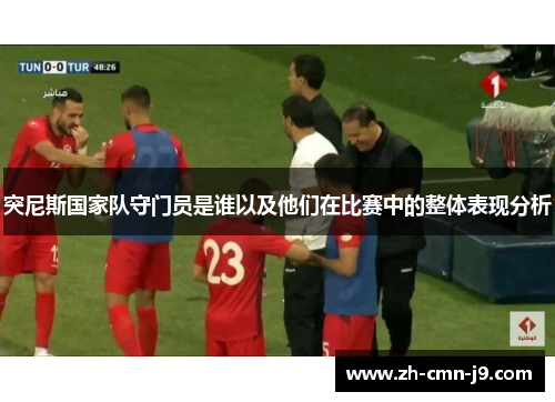 突尼斯国家队守门员是谁以及他们在比赛中的整体表现分析