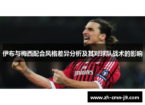 伊布与梅西配合风格差异分析及其对球队战术的影响