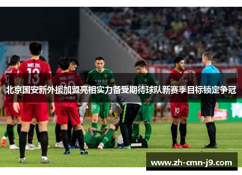 北京国安新外援加盟亮相实力备受期待球队新赛季目标锁定争冠
