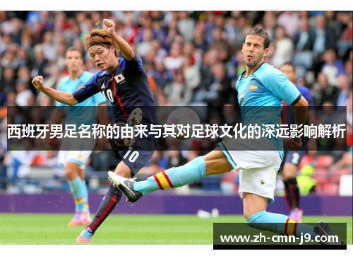 西班牙男足名称的由来与其对足球文化的深远影响解析