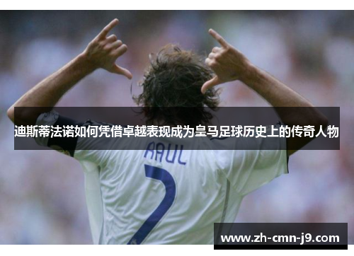 迪斯蒂法诺如何凭借卓越表现成为皇马足球历史上的传奇人物