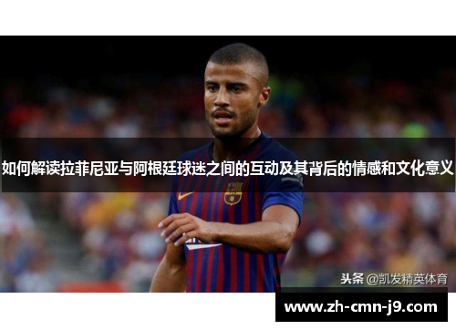 如何解读拉菲尼亚与阿根廷球迷之间的互动及其背后的情感和文化意义