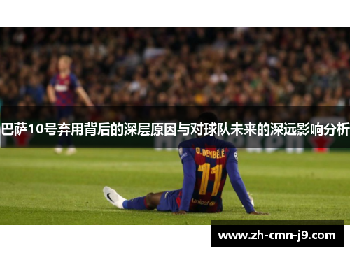 巴萨10号弃用背后的深层原因与对球队未来的深远影响分析