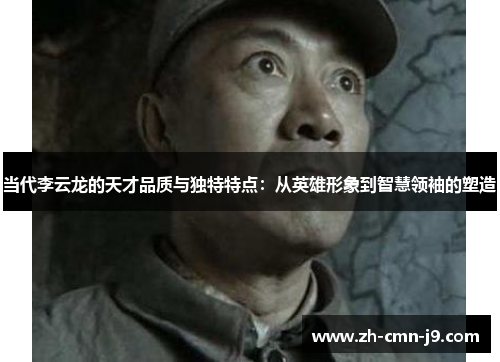 当代李云龙的天才品质与独特特点:从英雄形象到智慧领袖的塑造 当代李云龙的天才品质与独特特点:从英雄形象到智慧领袖的塑造
