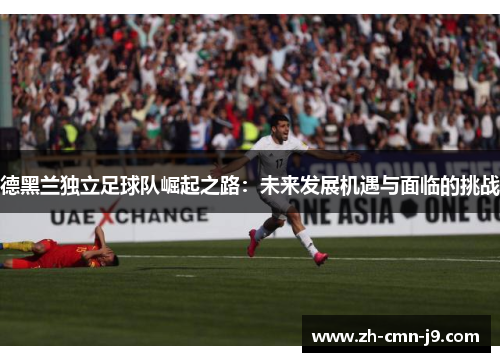 德黑兰独立足球队崛起之路:未来发展机遇与面临的挑战 德黑兰独立足球队崛起之路:未来发展机遇与面临的挑战