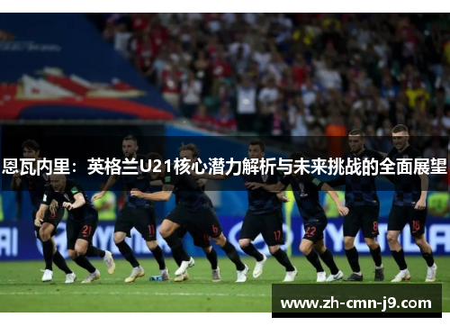 恩瓦内里:英格兰U21核心潜力解析与未来挑战的全面展望 恩瓦内里:英格兰U21核心潜力解析与未来挑战的全面展望