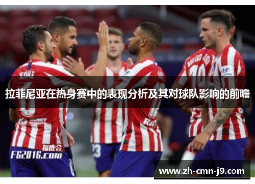 拉菲尼亚在热身赛中的表现分析及其对球队影响的前瞻 拉菲尼亚在热身赛中的表现分析及其对球队影响的前瞻