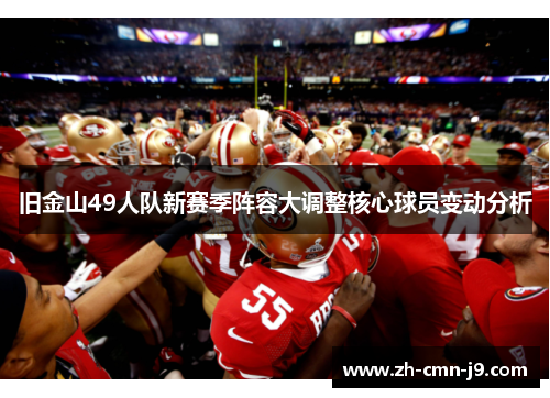 旧金山49人队新赛季阵容大调整核心球员变动分析 旧金山49人队新赛季阵容大调整核心球员变动分析