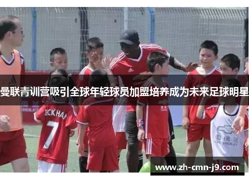 曼联青训营吸引全球年轻球员加盟培养成为未来足球明星