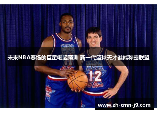 未来NBA赛场的巨星崛起预测 新一代篮球天才谁能称霸联盟