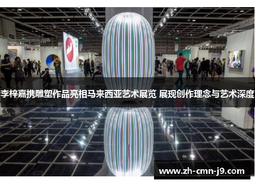 李梓嘉携雕塑作品亮相马来西亚艺术展览 展现创作理念与艺术深度