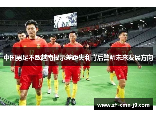 中国男足不敌越南揭示差距失利背后警醒未来发展方向 中国男足不敌越南揭示差距失利背后警醒未来发展方向