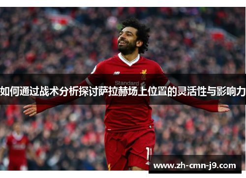 如何通过战术分析探讨萨拉赫场上位置的灵活性与影响力