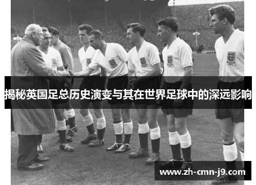 揭秘英国足总历史演变与其在世界足球中的深远影响 揭秘英国足总历史演变与其在世界足球中的深远影响