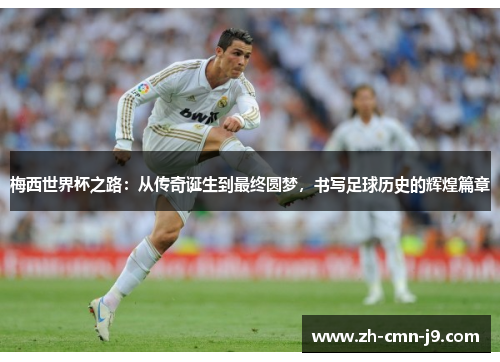 梅西世界杯之路：从传奇诞生到最终圆梦，书写足球历史的辉煌篇章