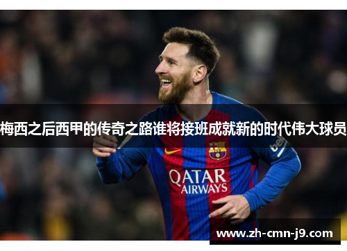 梅西之后西甲的传奇之路谁将接班成就新的时代伟大球员