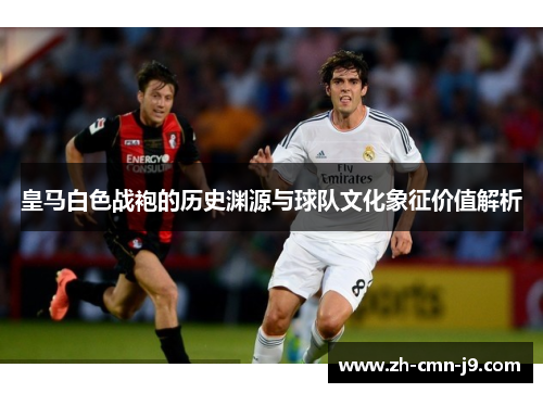 皇马白色战袍的历史渊源与球队文化象征价值解析