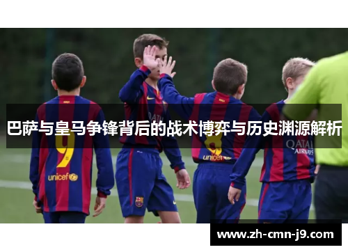 巴萨与皇马争锋背后的战术博弈与历史渊源解析