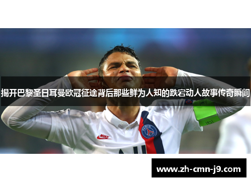 揭开巴黎圣日耳曼欧冠征途背后那些鲜为人知的跌宕动人故事传奇瞬间