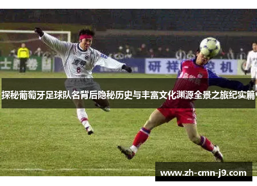 探秘葡萄牙足球队名背后隐秘历史与丰富文化渊源全景之旅纪实篇
