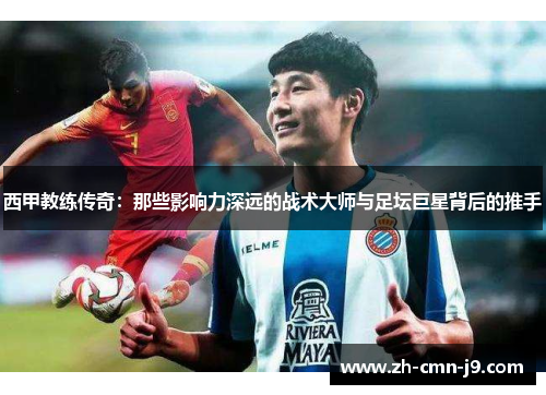 西甲教练传奇：那些影响力深远的战术大师与足坛巨星背后的推手
