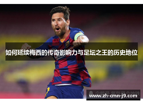 如何延续梅西的传奇影响力与足坛之王的历史地位