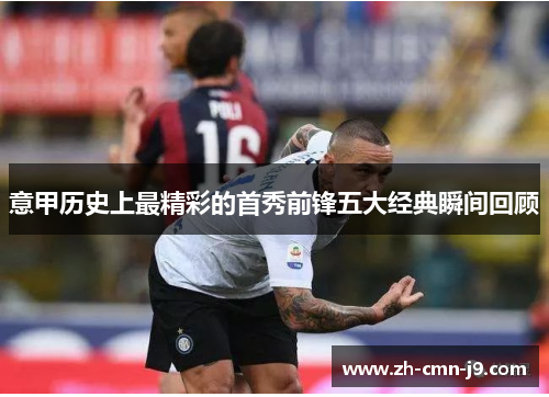 意甲历史上最精彩的首秀前锋五大经典瞬间回顾