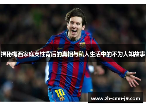 揭秘梅西家庭支柱背后的真相与私人生活中的不为人知故事 揭秘梅西家庭支柱背后的真相与私人生活中的不为人知故事