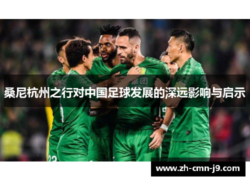 桑尼杭州之行对中国足球发展的深远影响与启示