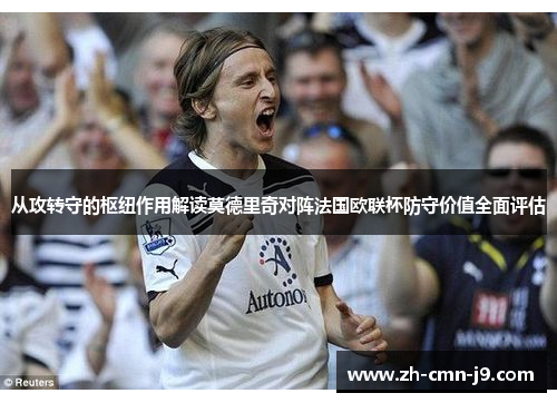 从攻转守的枢纽作用解读莫德里奇对阵法国欧联杯防守价值全面评估
