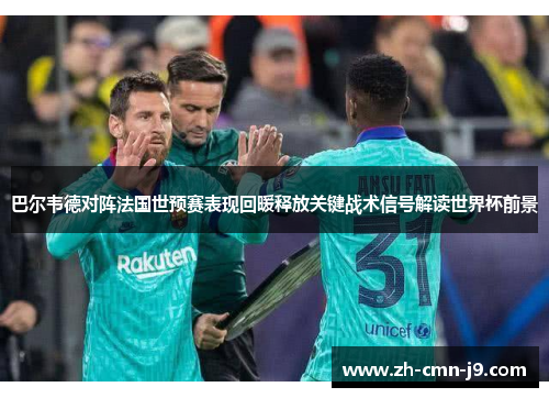 巴尔韦德对阵法国世预赛表现回暖释放关键战术信号解读世界杯前景