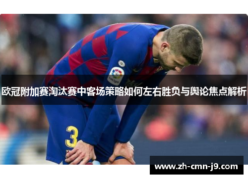 欧冠附加赛淘汰赛中客场策略如何左右胜负与舆论焦点解析 欧冠附加赛淘汰赛中客场策略如何左右胜负与舆论焦点解析