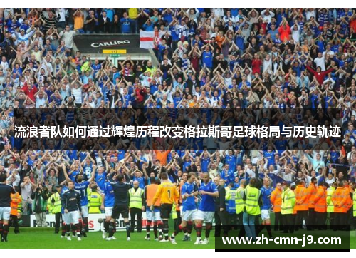 流浪者队如何通过辉煌历程改变格拉斯哥足球格局与历史轨迹