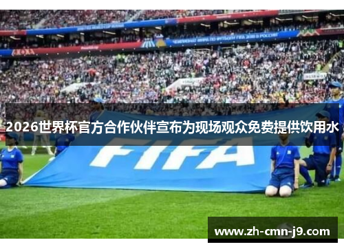 2026世界杯官方合作伙伴宣布为现场观众免费提供饮用水