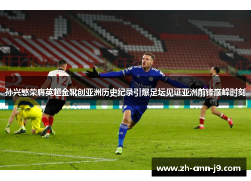 孙兴慜荣膺英超金靴创亚洲历史纪录引爆足坛见证亚洲前锋巅峰时刻