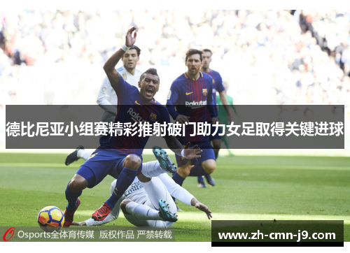 德比尼亚小组赛精彩推射破门助力女足取得关键进球 德比尼亚小组赛精彩推射破门助力女足取得关键进球