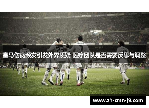 皇马伤病频发引发外界质疑 医疗团队是否需要反思与调整 皇马伤病频发引发外界质疑 医疗团队是否需要反思与调整