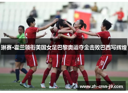 琳赛·霍兰领衔美国女足巴黎奥运夺金击败巴西写辉煌