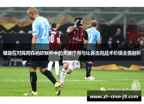 福登在对阵阿森纳欧联杯中的关键作用与比赛走向战术价值全面剖析