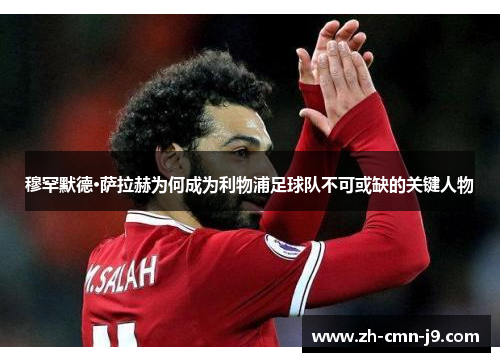 穆罕默德·萨拉赫为何成为利物浦足球队不可或缺的关键人物 穆罕默德·萨拉赫为何成为利物浦足球队不可或缺的关键人物