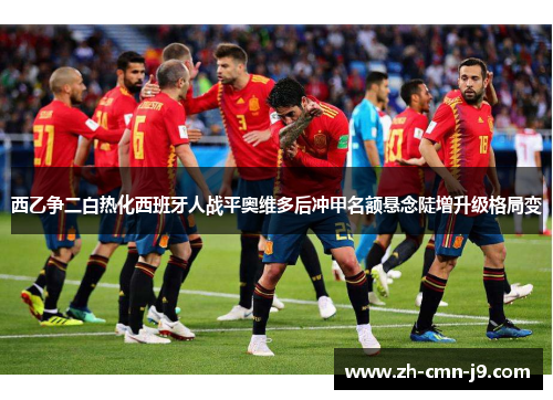 西乙争二白热化西班牙人战平奥维多后冲甲名额悬念陡增升级格局变