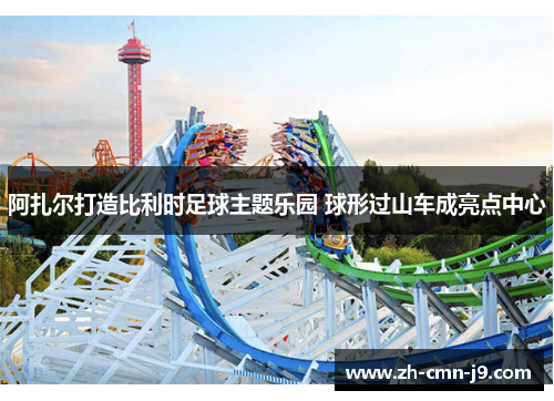 阿扎尔打造比利时足球主题乐园 球形过山车成亮点中心 阿扎尔打造比利时足球主题乐园 球形过山车成亮点中心