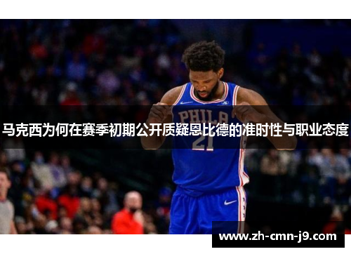 马克西为何在赛季初期公开质疑恩比德的准时性与职业态度 马克西为何在赛季初期公开质疑恩比德的准时性与职业态度