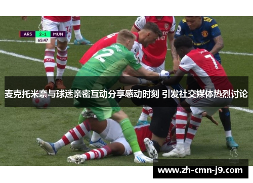 麦克托米奈与球迷亲密互动分享感动时刻 引发社交媒体热烈讨论 麦克托米奈与球迷亲密互动分享感动时刻 引发社交媒体热烈讨论