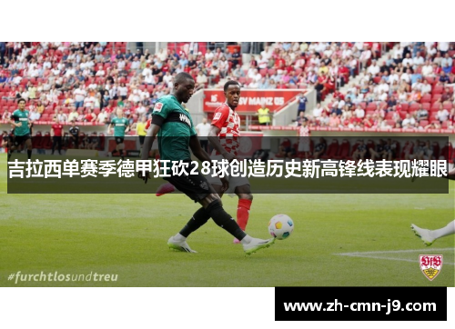 吉拉西单赛季德甲狂砍28球创造历史新高锋线表现耀眼 吉拉西单赛季德甲狂砍28球创造历史新高锋线表现耀眼