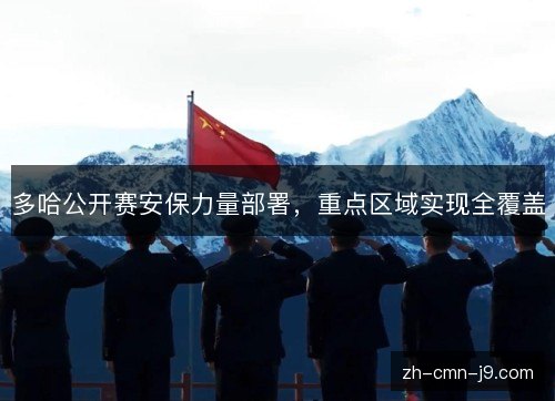 多哈公开赛安保力量部署，重点区域实现全覆盖
