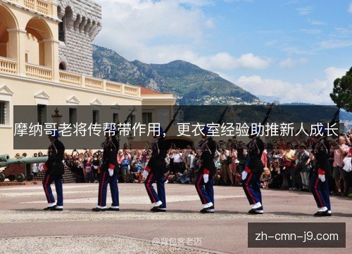 摩纳哥老将传帮带作用,更衣室经验助推新人成长 摩纳哥老将传帮带作用,更衣室经验助推新人成长