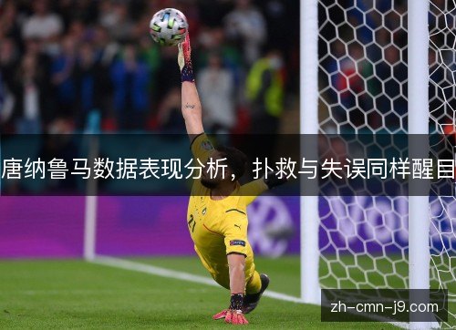 唐纳鲁马数据表现分析,扑救与失误同样醒目 唐纳鲁马数据表现分析,扑救与失误同样醒目