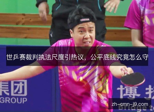 世乒赛裁判执法尺度引热议,公平底线究竟怎么守 世乒赛裁判执法尺度引热议,公平底线究竟怎么守