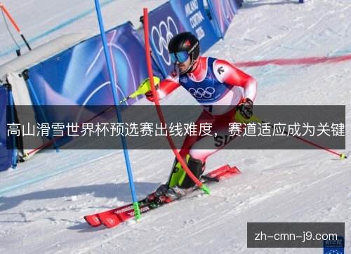 高山滑雪世界杯预选赛出线难度，赛道适应成为关键